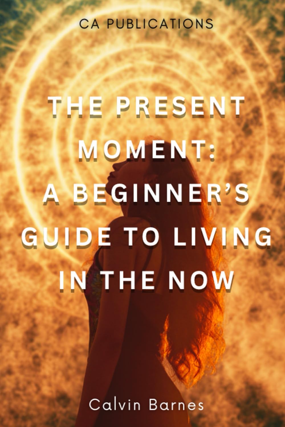 The Present Moment: A Beginner's Guide To Living In the Now