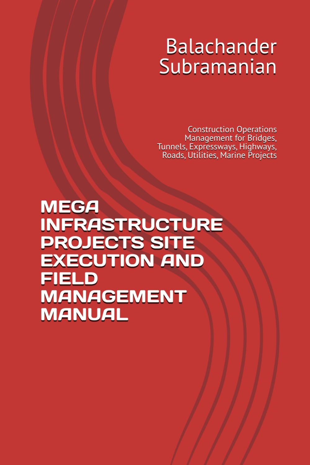 MEGA INFRASTRUCTURE PROJECTS SITE EXECUTION AND FIELD MANAGEMENT MANUAL: Construction Operations Management for Bridges, Tunnels, Expressways, Highways, Roads, Utilities, Marine Projects
