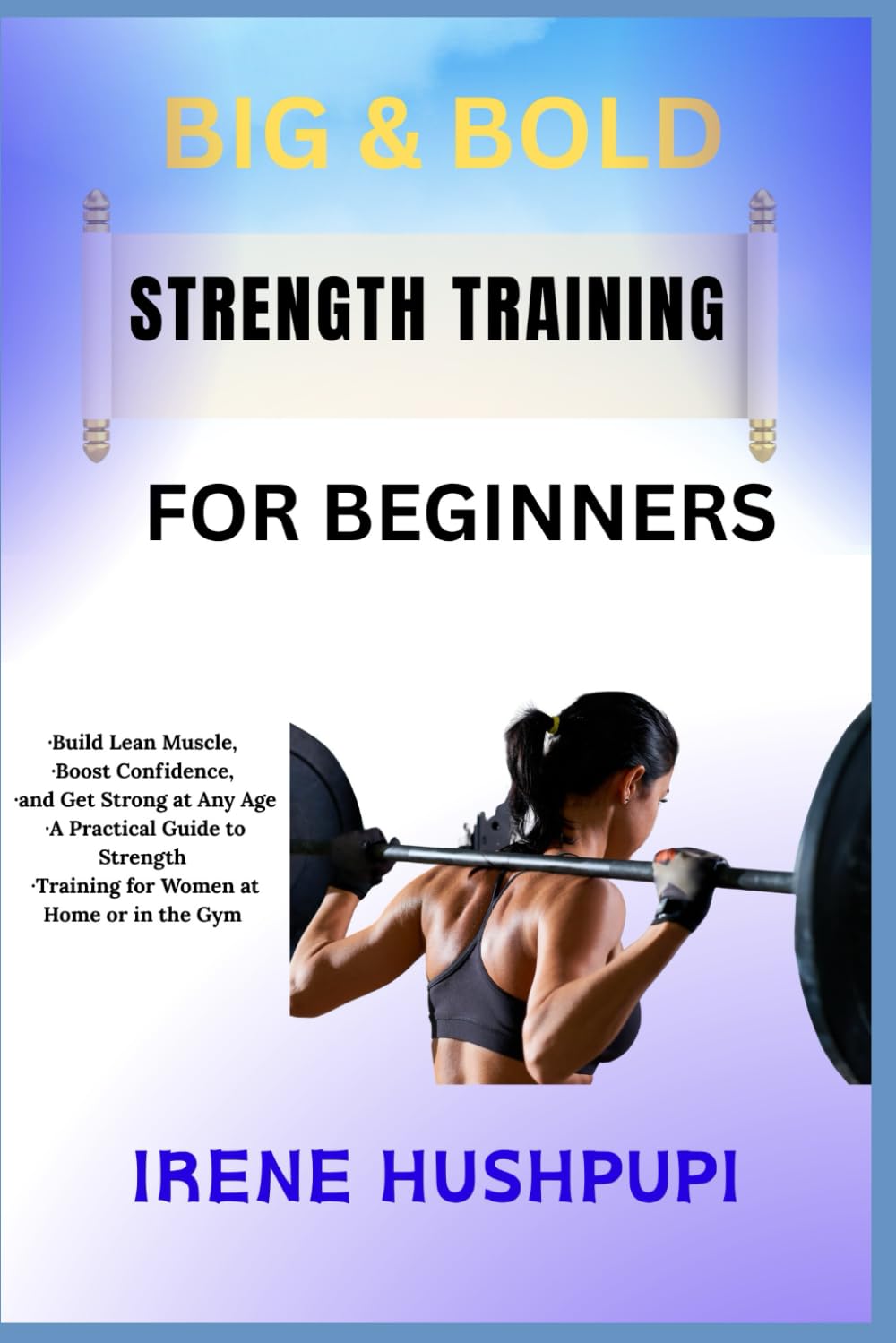BIG & BOLD STRENGTH TRAINING FOR WOMEN: •Build Lean Muscle, •Boost Confidence, •and Get Strong at Any Age •A Practical Guide to Strength •Training for Women at Home or in the Gym