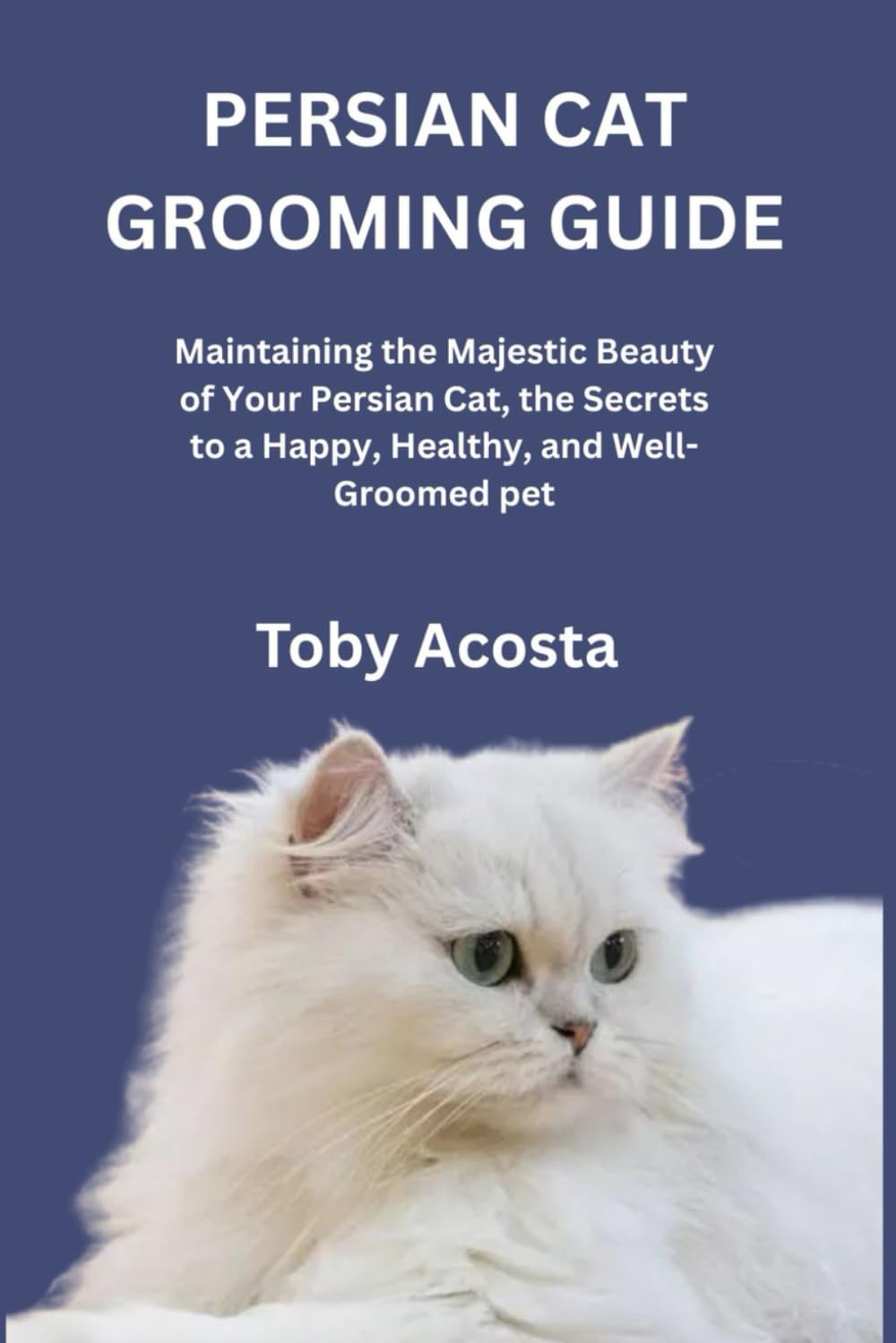 PERSIAN CAT GROOMING GUIDE: Maintaining the Majestic Beauty of Your Persian Cat, the Secrets to a Happy, Healthy, and Well-Groomed pet