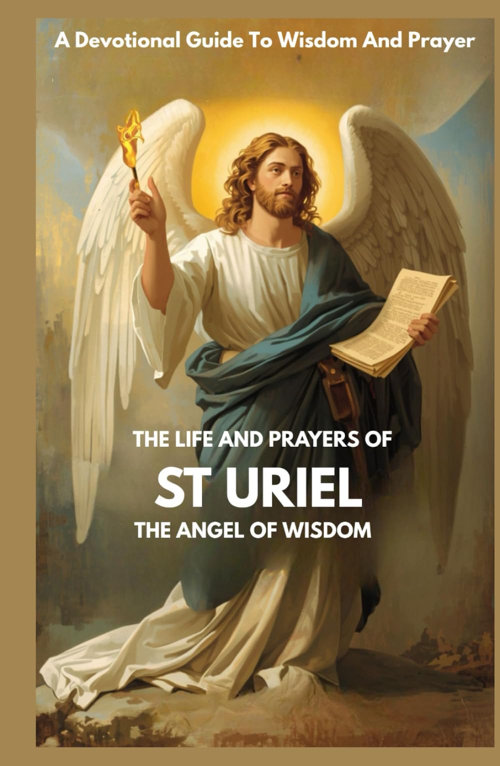 THE LIFE AND PRAYERS OF ST URIEL THE ANGEL OF WISDOM: A Devotional Guide To Wisdom And Prayer