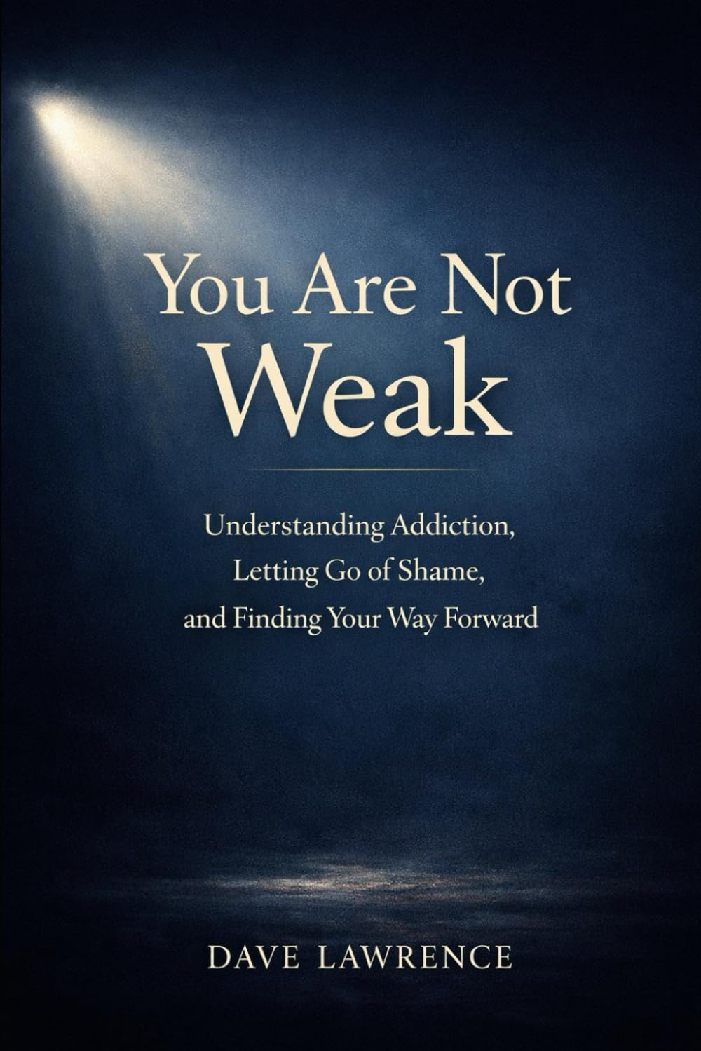 YOU ARE NOT WEAK: Understanding Addiction, Letting Go of Shame, and Finding Your Way Forward