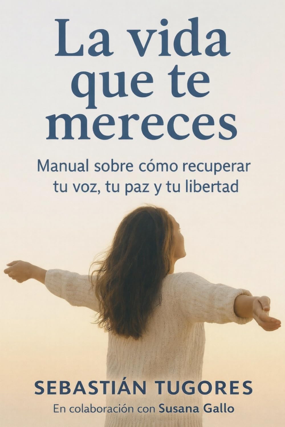 La vida que te mereces: Manual sobre como recuperar tu voz, tu paz y tu libertad