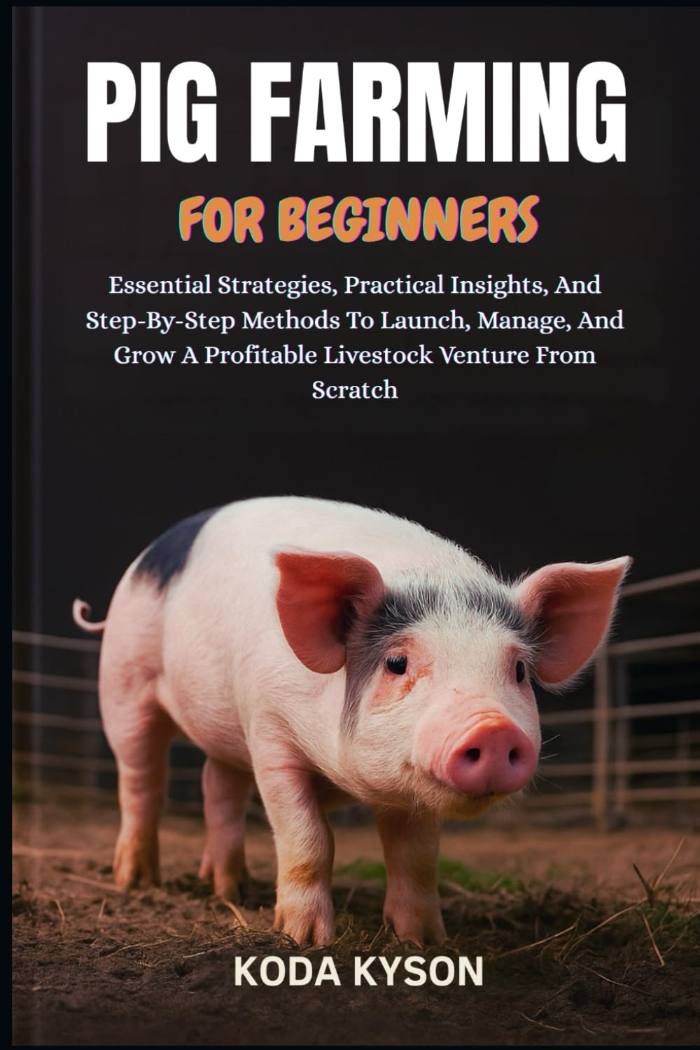 PIG FARMING FOR BEGINNERS: Essential Strategies, Practical Insights, And Step-By-Step Methods To Launch, Manage, And Grow A Profitable Livestock Venture From Scratch