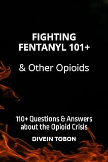 FIGHTING FENTANYL 101+ & OTHER OPIOIDS: 110+ QUESTIONS & ANSWERS ABOUT THE OPIOID CRISIS