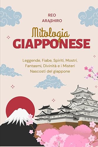 Mitologia Giapponese: Leggende, Fiabe, Spiriti, Mostri, Fantasmi, Divinità e i Misteri Nascosti del Giappone