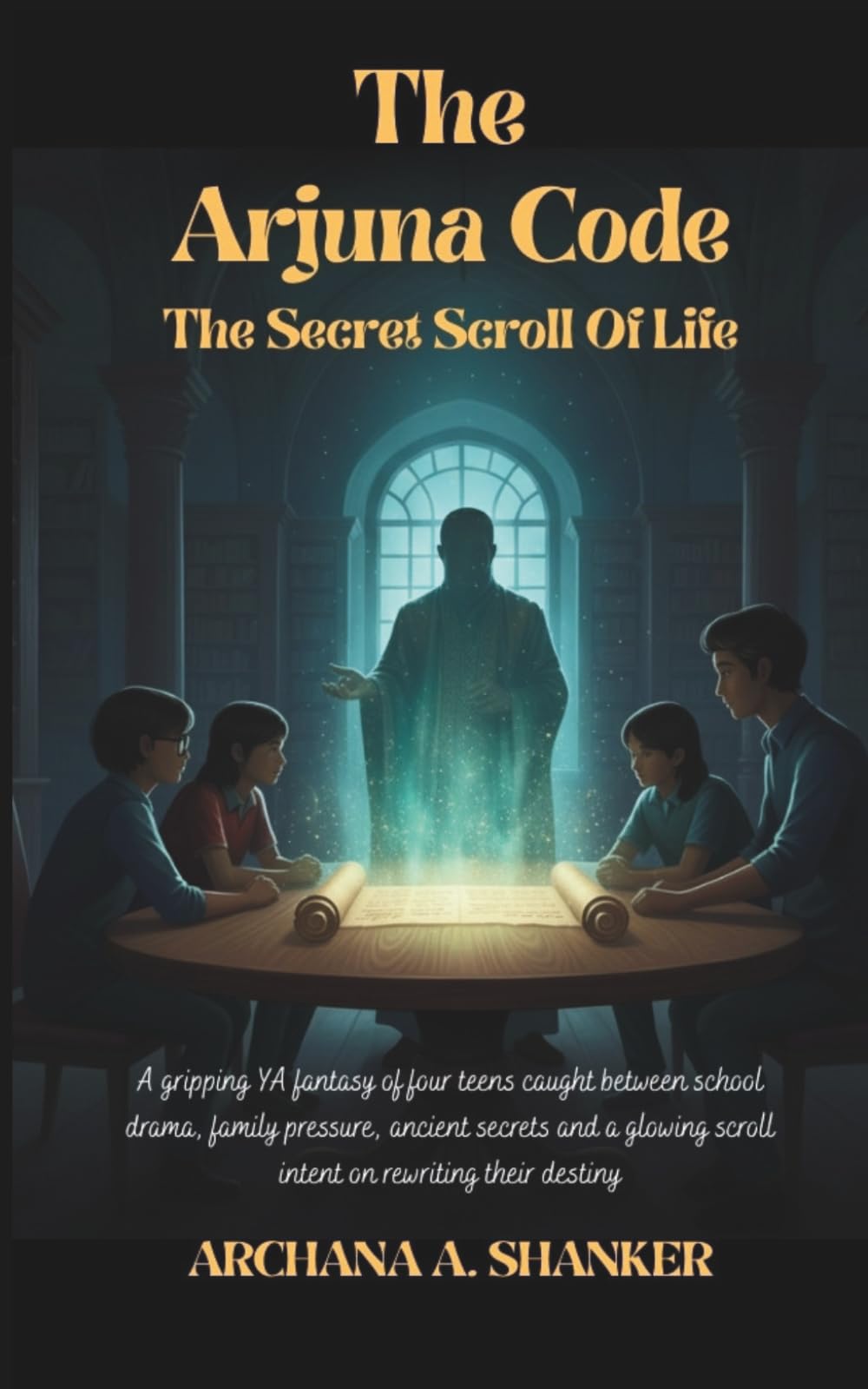 THE ARJUNA CODE : THE SECRET SCROLL OF LIFE: A gripping YA fantasy of four teens caught between school drama, family pressure, ancient secrets and a glowing scroll intent on rewriting their destiny.