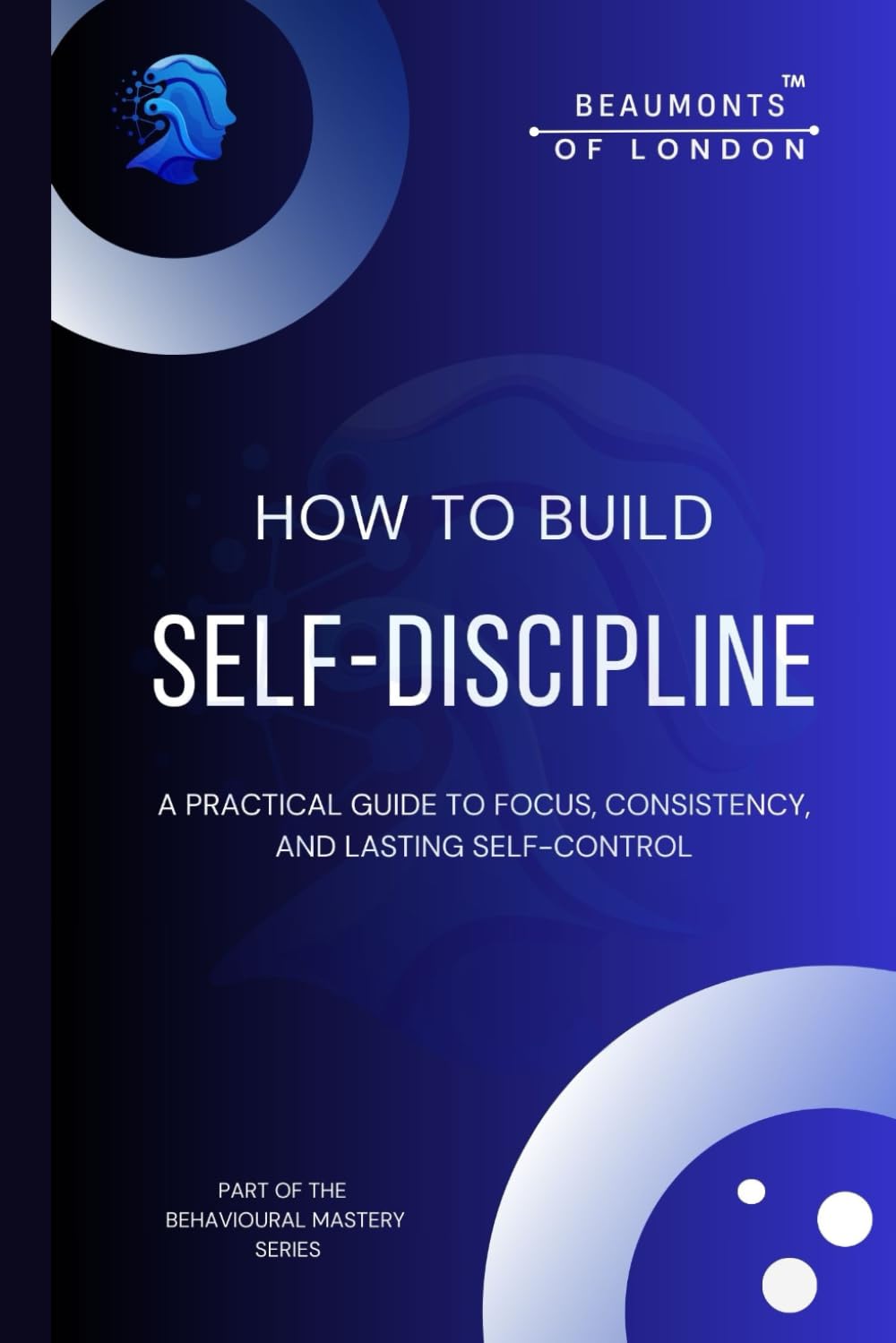 How To Build Self Discipline: A Practical Guide to Focus, Consistency, Mental Strength, and Lasting Self-Control (Beaumonts of London - The Behavioural Mastery Series)