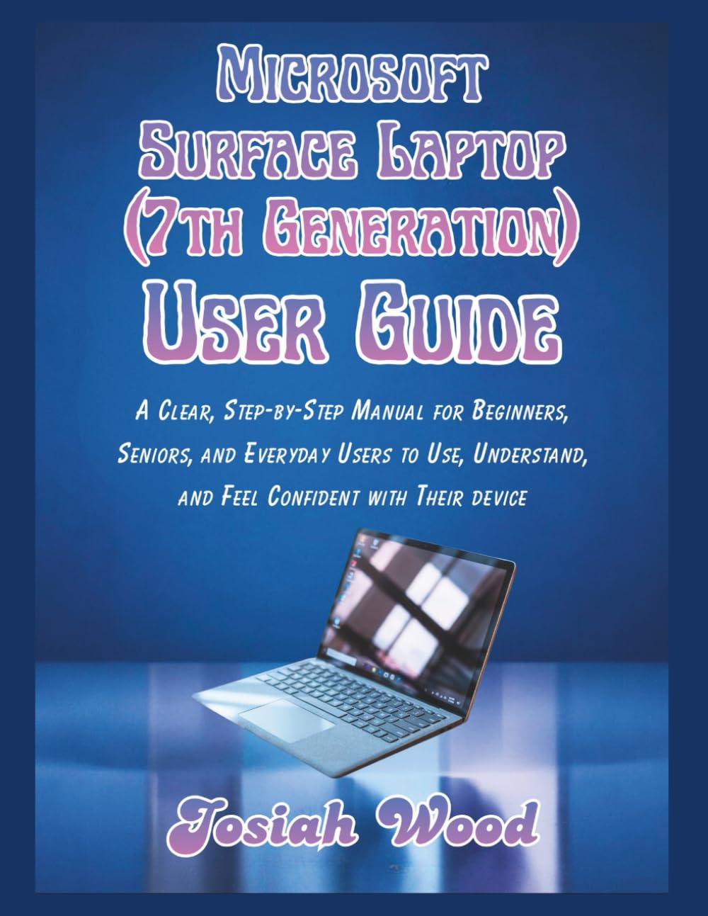 Microsoft Surface Laptop (7th Generation) User Guide: A Clear, Step-by-Step Manual for Beginners, Seniors, and Everyday Users to Use, Understand, and ... Their device (Josiah Wood Products Guides)
