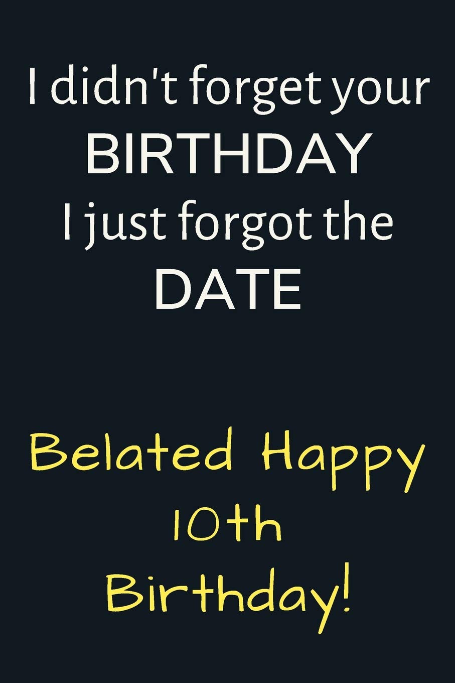 I didn't forget your Birthday I just forgot the Date Belated Happy 10th Birthday: Funny Belated 10th Birthday Gift / Journal / Notebook / Diary / Unique Greeting Card Alternative