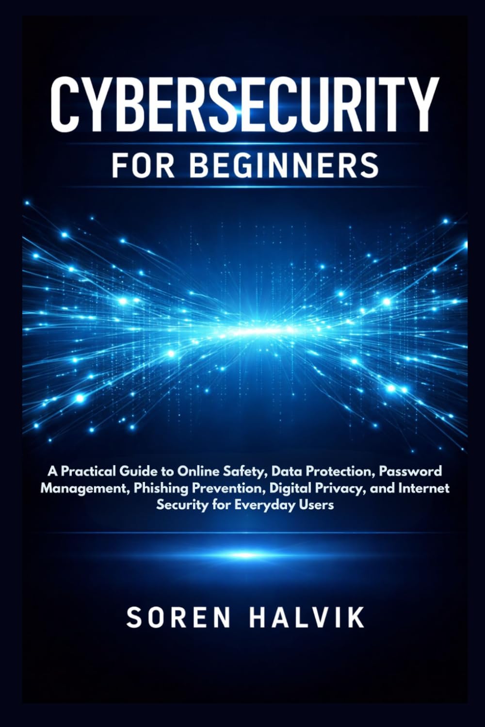 CYBERSECURITY FOR BEGINNERS: A Practical Guide to Online Safety, Data Protection, Password Management, Phishing Prevention, Digital Privacy, and Internet Security for Everyday Users