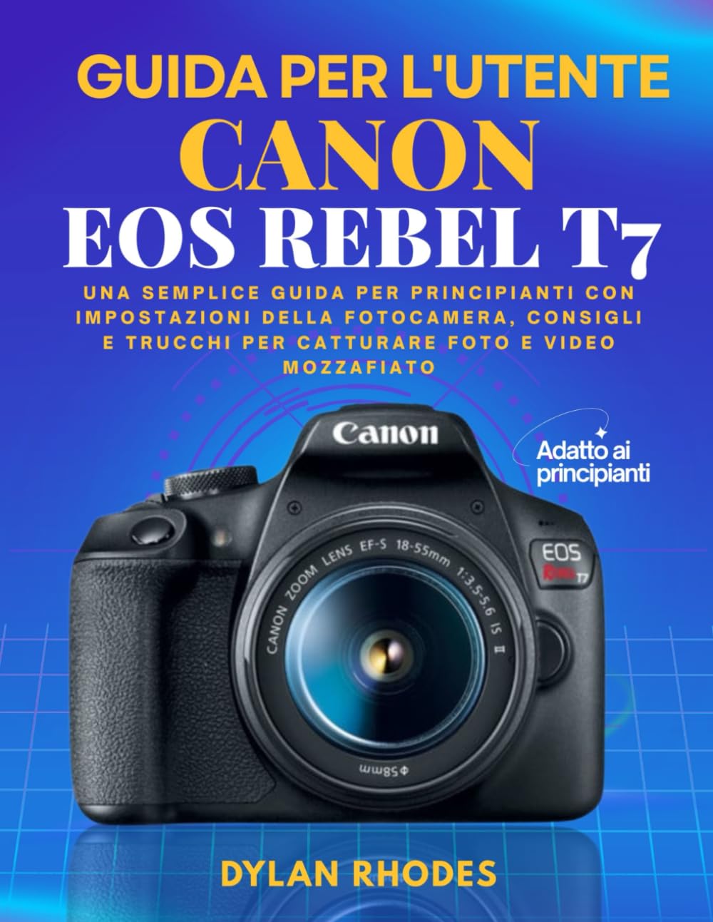 GUIDA UTENTE CANON EOS REBEL T7: Una semplice guida per principianti con impostazioni della fotocamera, consigli e trucchi per catturare foto e video mozzafiato