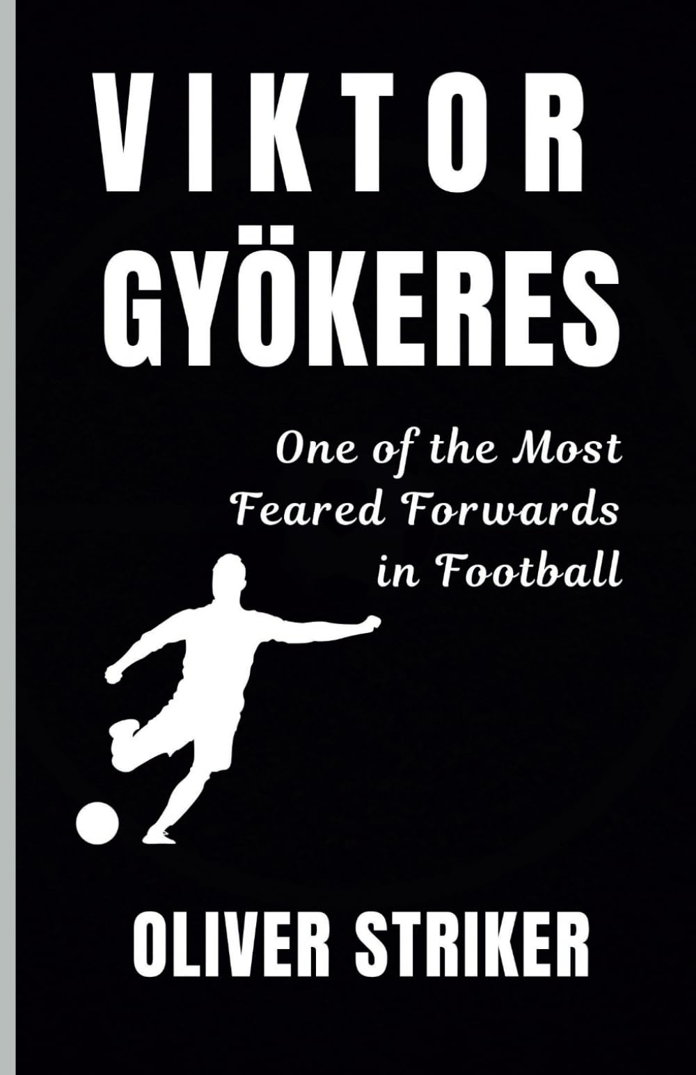 VIKTOR GYÖKERES: Story of Viktor Gyökeres - One of the Most Feared Forwards in Football [Biography]