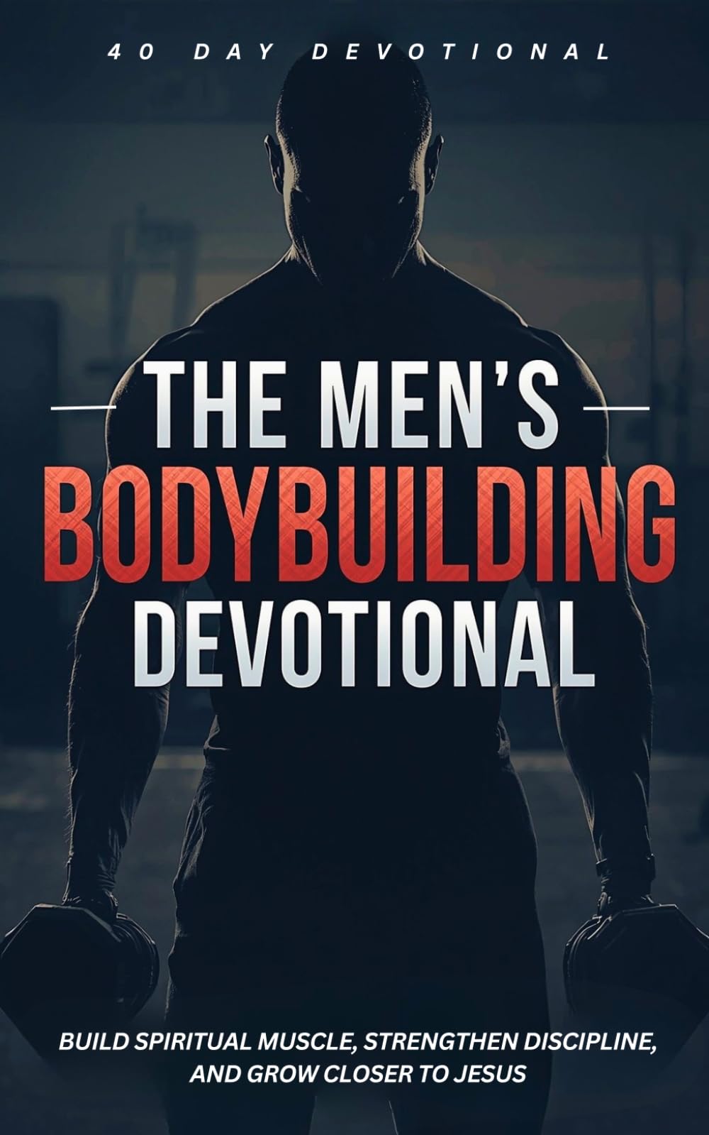 The Men's Bodybuilding Devotional: A 40 Day Christian Devotional for Bodybuilders, Weight Lifting, Strength Athletes, and Lifters to Build Spiritual ... Discipline, and Grow Closer to Jesus