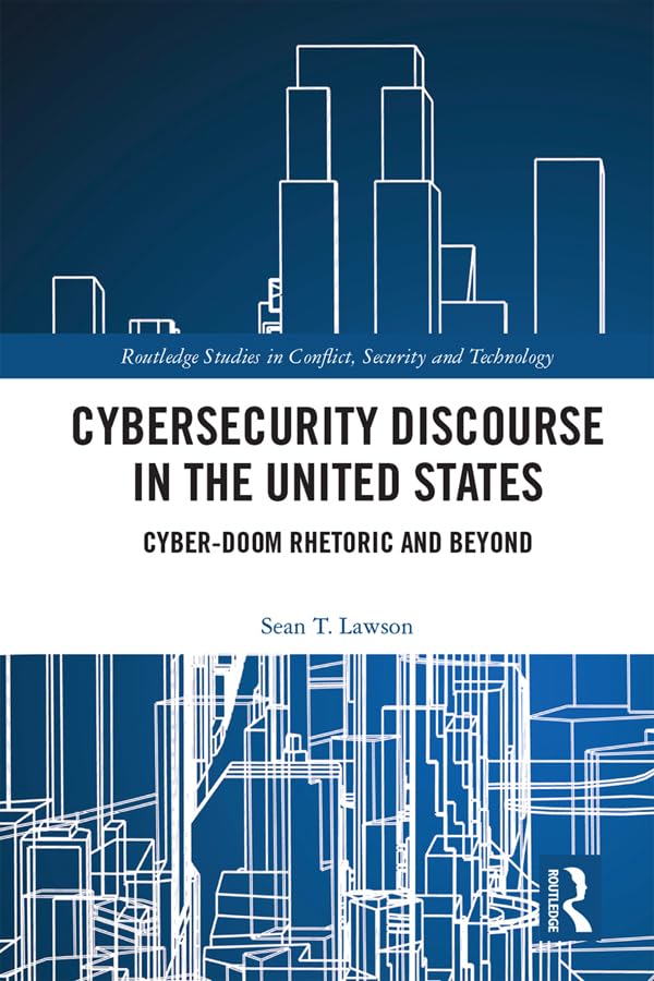 Cybersecurity Discourse in the United States: Cyber-Doom Rhetoric and Beyond (Routledge Studies in Conflict, Security and Technology)