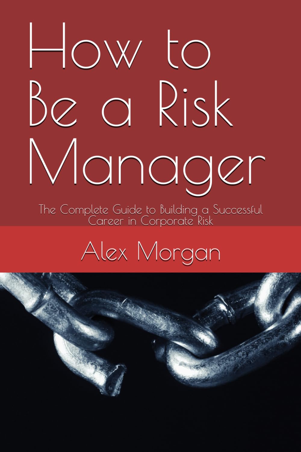 How to Be a Risk Manager: The Complete Guide to Building a Successful Career in Corporate Risk