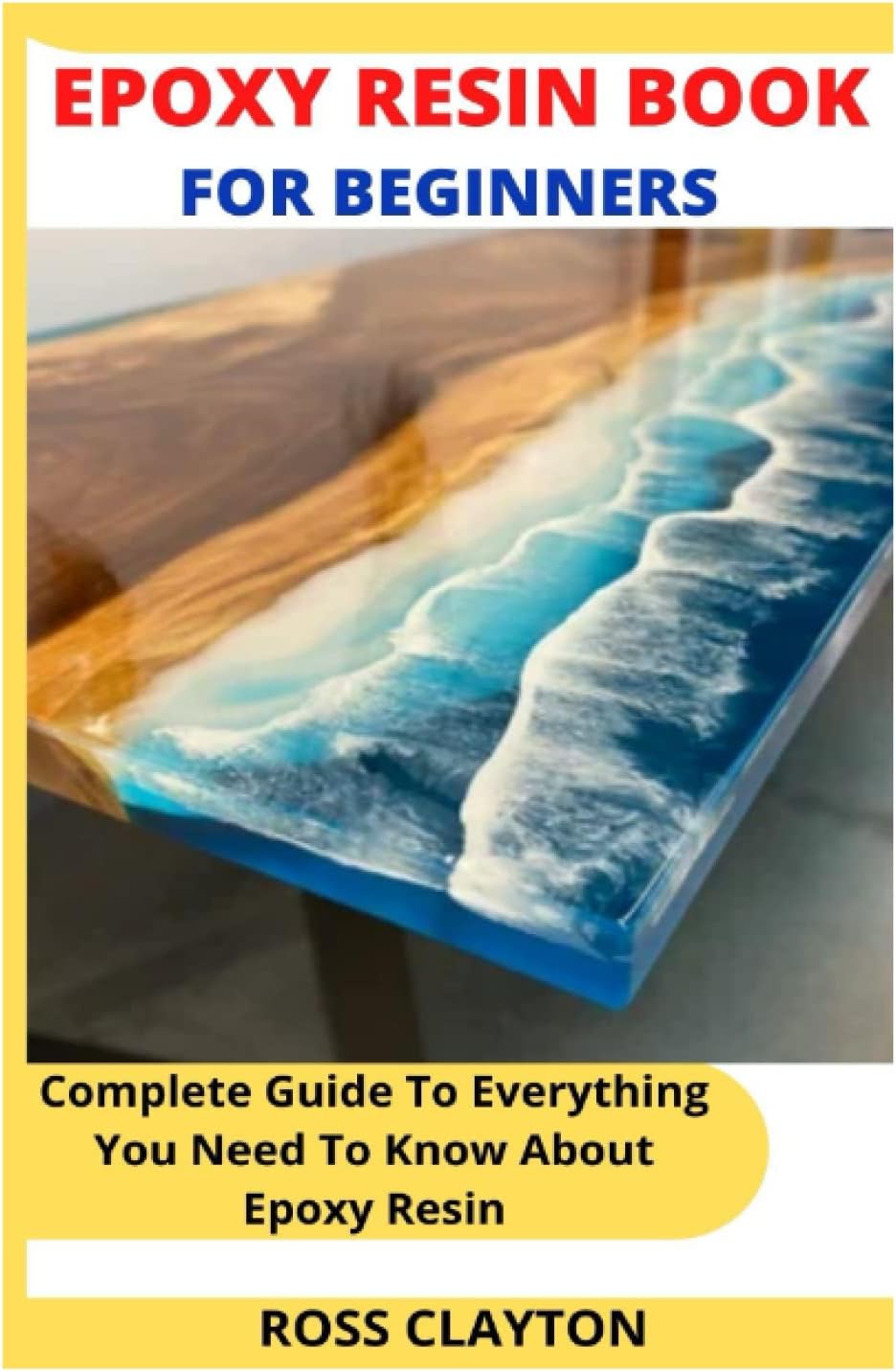 EPOXY RESIN BOOK FOR BEGINNERS: Complete Guide To Everything You Need To Know About Epoxy Resin