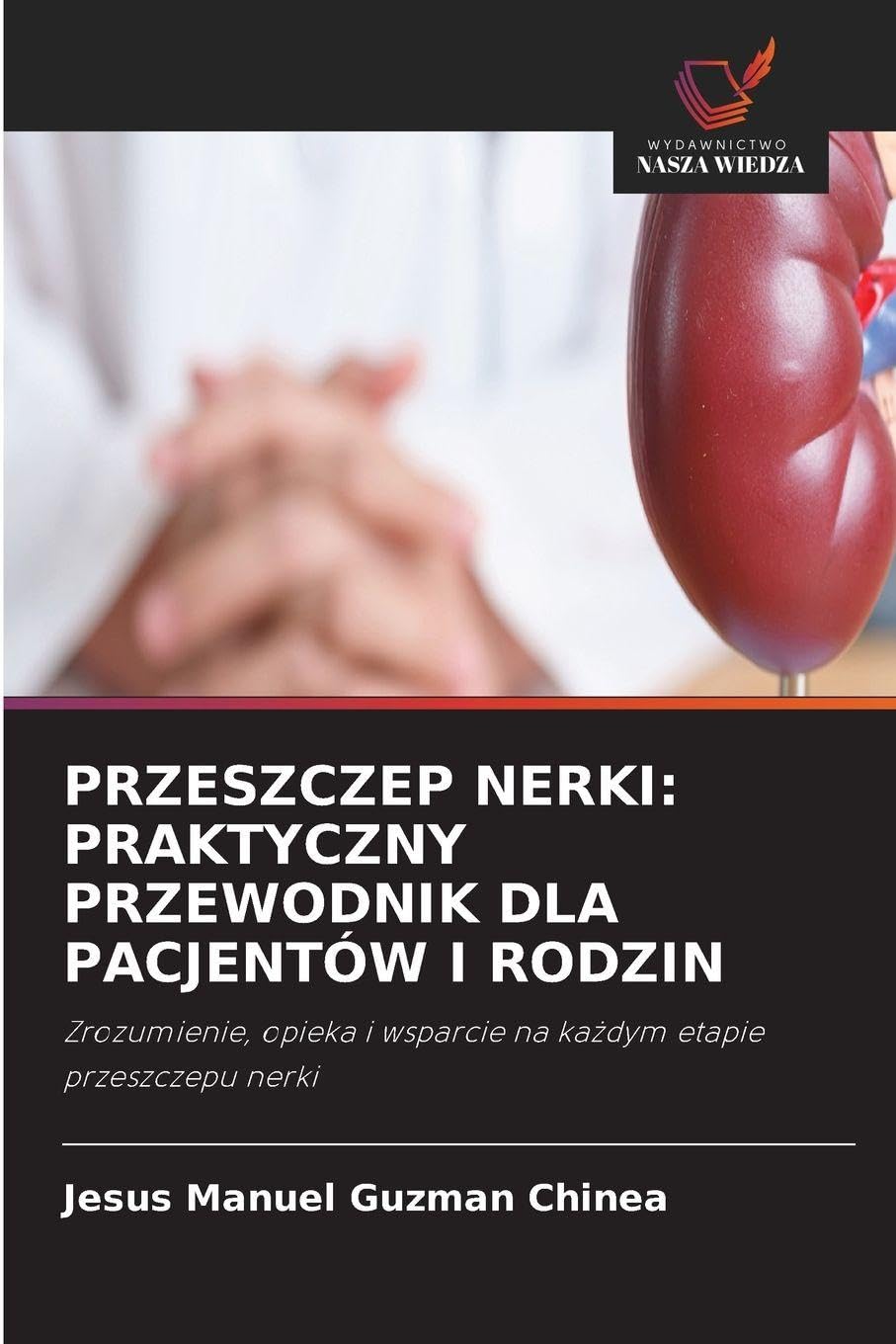 PRZESZCZEP NERKI: PRAKTYCZNY PRZEWODNIK DLA PACJENTÓW I RODZIN: Zrozumienie, opieka i wsparcie na ka¿dym etapie przeszczepu nerki