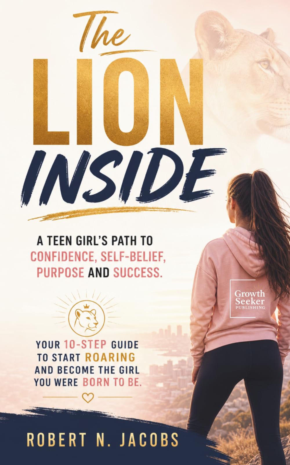 The Lion Inside: A Teen Girl's Path to Confidence, Self-Belief, Purpose and Success. Your 10-Step Guide to Start Roaring and Become the Girl You Were Born To Be. (The Young Achievers Collection)