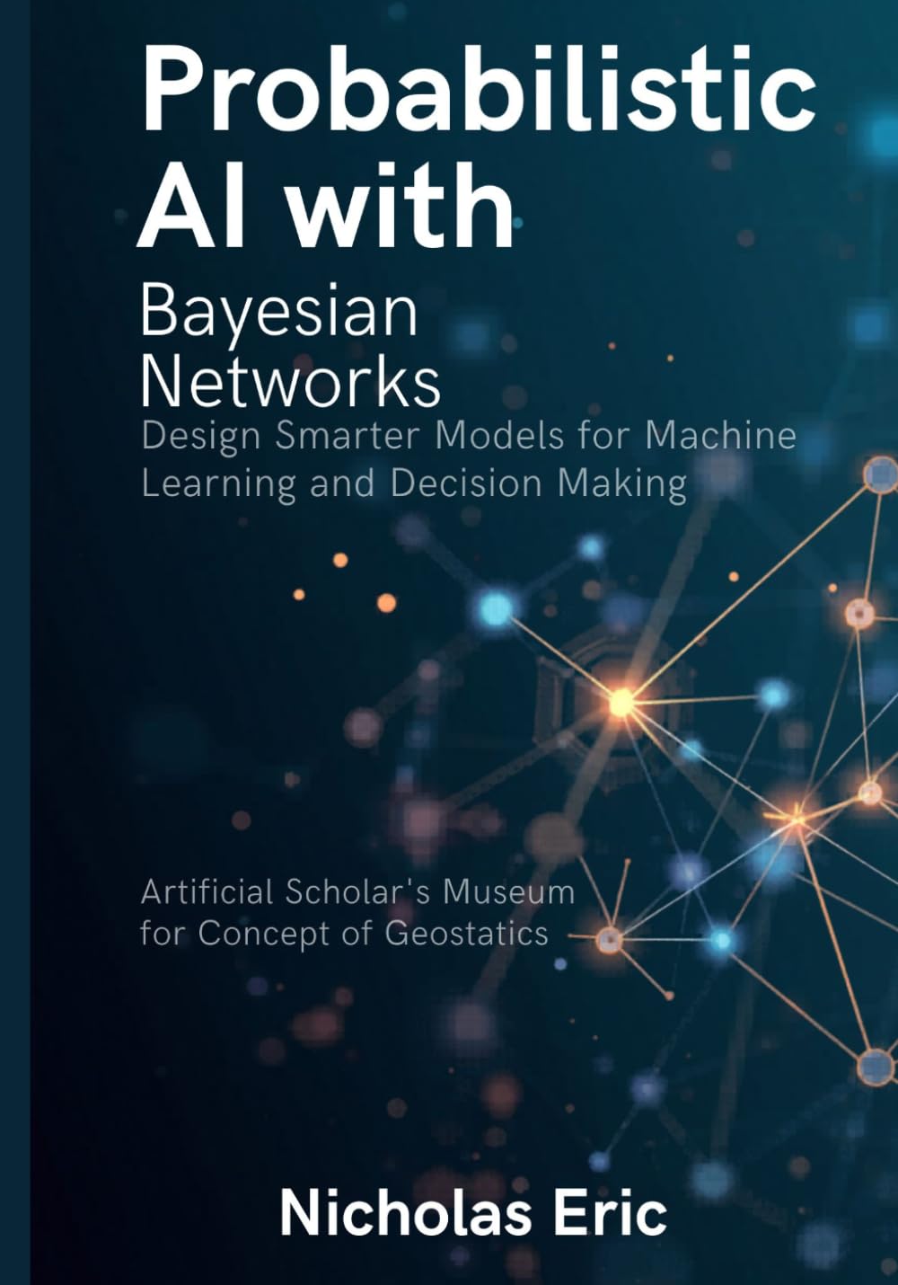 Probabilistic AI with Bayesian Networks: Design Smarter Models for Machine Learning and Decision Making
