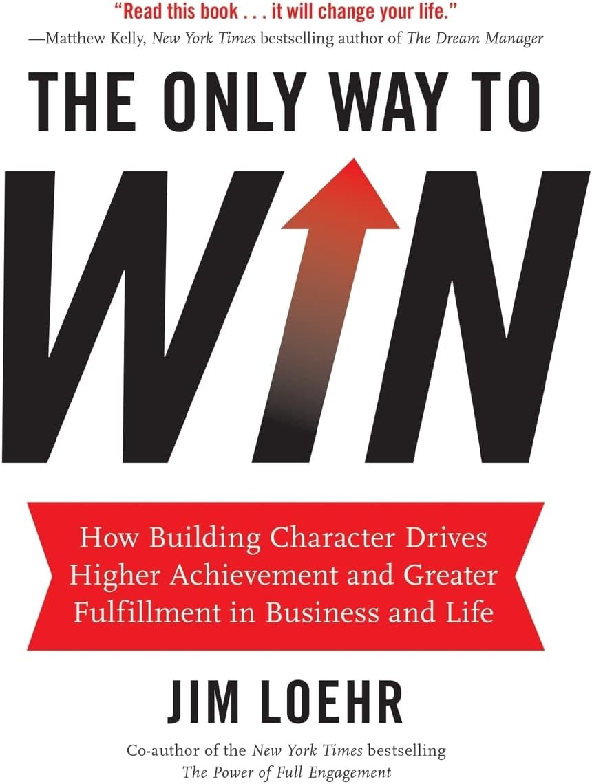The Only Way to Win: How Building Character Drives Higher Achievement and Greater Fulfillment in Business and Life