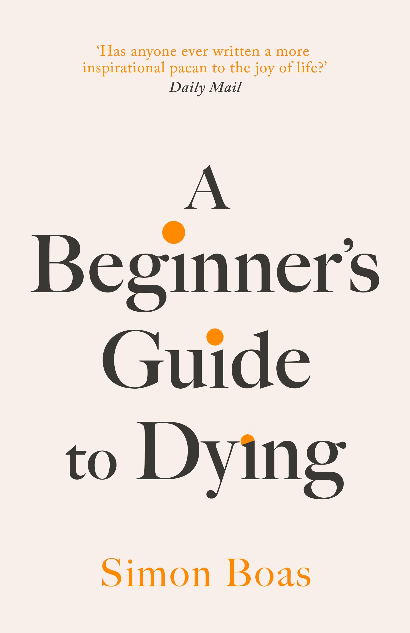 A Beginner's Guide to Dying: 'Has anyone ever written a more inspirational paean to the joy of life?' Daily Mail: The Sunday Times Bestseller, 'Has ... paean to the joy of life?' Daily Mail