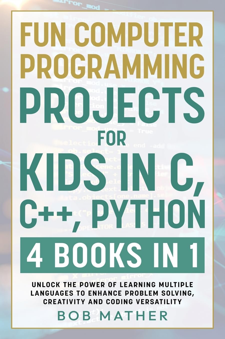 Fun Computer Programming Projects for Kids in C, C++, Python: 4 Books in 1: Unlock the Power of Learning Multiple Languages to Enhance Problem Solving, ... Versatility (Coding for Absolute Beginners)