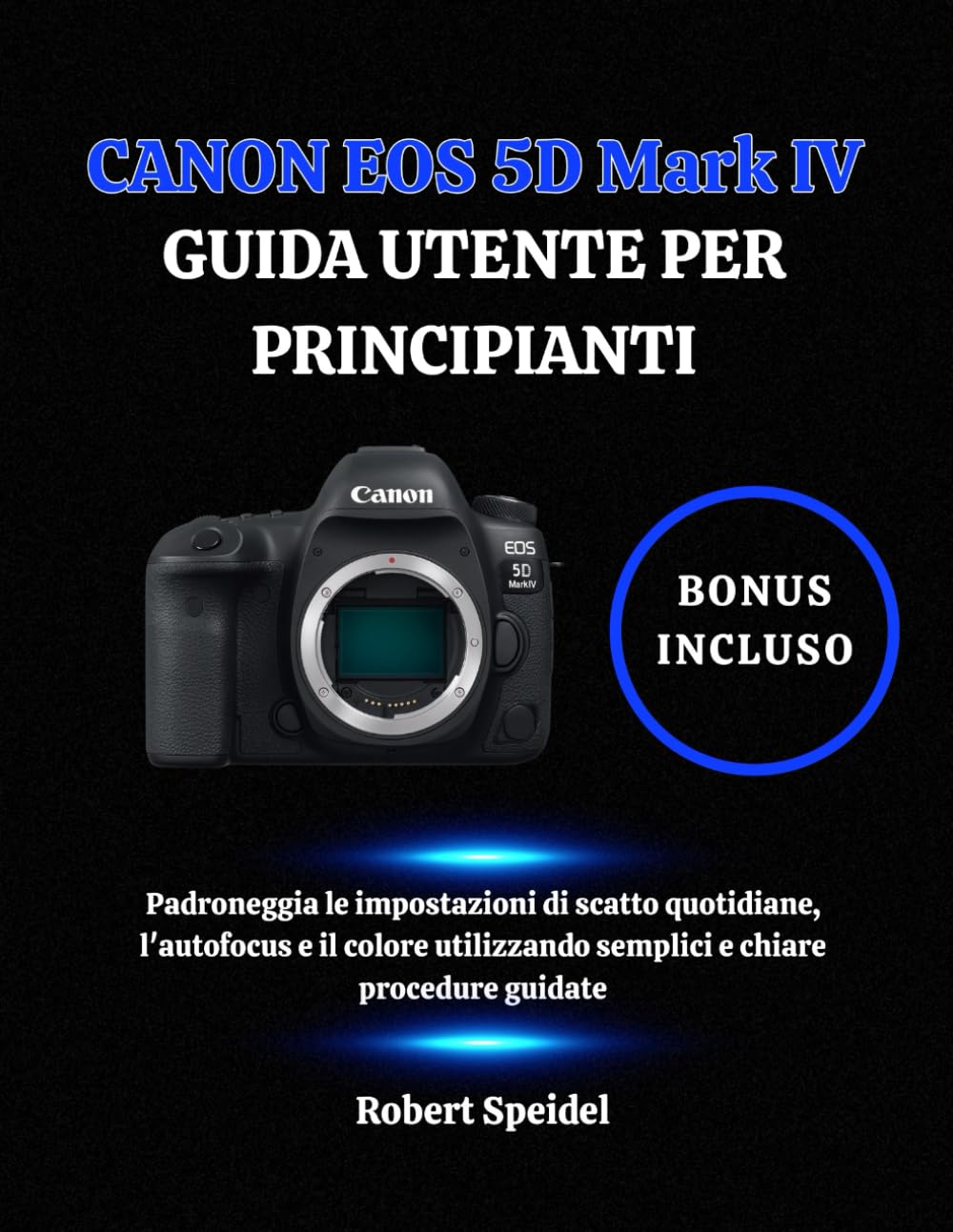 CANON EOS 5D Mark IV GUIDA UTENTE PER PRINCIPIANTI: Padroneggia le impostazioni di scatto quotidiane, l'autofocus e il colore utilizzando semplici e chiare procedure guidate
