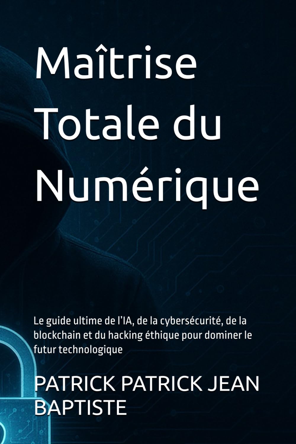 Maîtrise Totale du Numérique: Le guide ultime de l’IA, de la cybersécurité, de la blockchain et du hacking éthique pour dominer le futur technologique