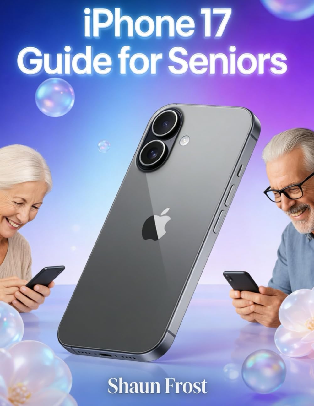 iPhone 17 Guide for Seniors: A Beginner’s Step-by-Step Handbook to Mastering iOS 26, from Basic Setup to Everyday Smart Features