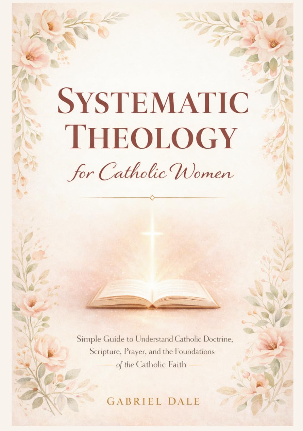 Systematic Theology for Catholic Women: Simple Guide to Understand Catholic Doctrine, Scripture, Prayer, and the Foundations of the Catholic Faith