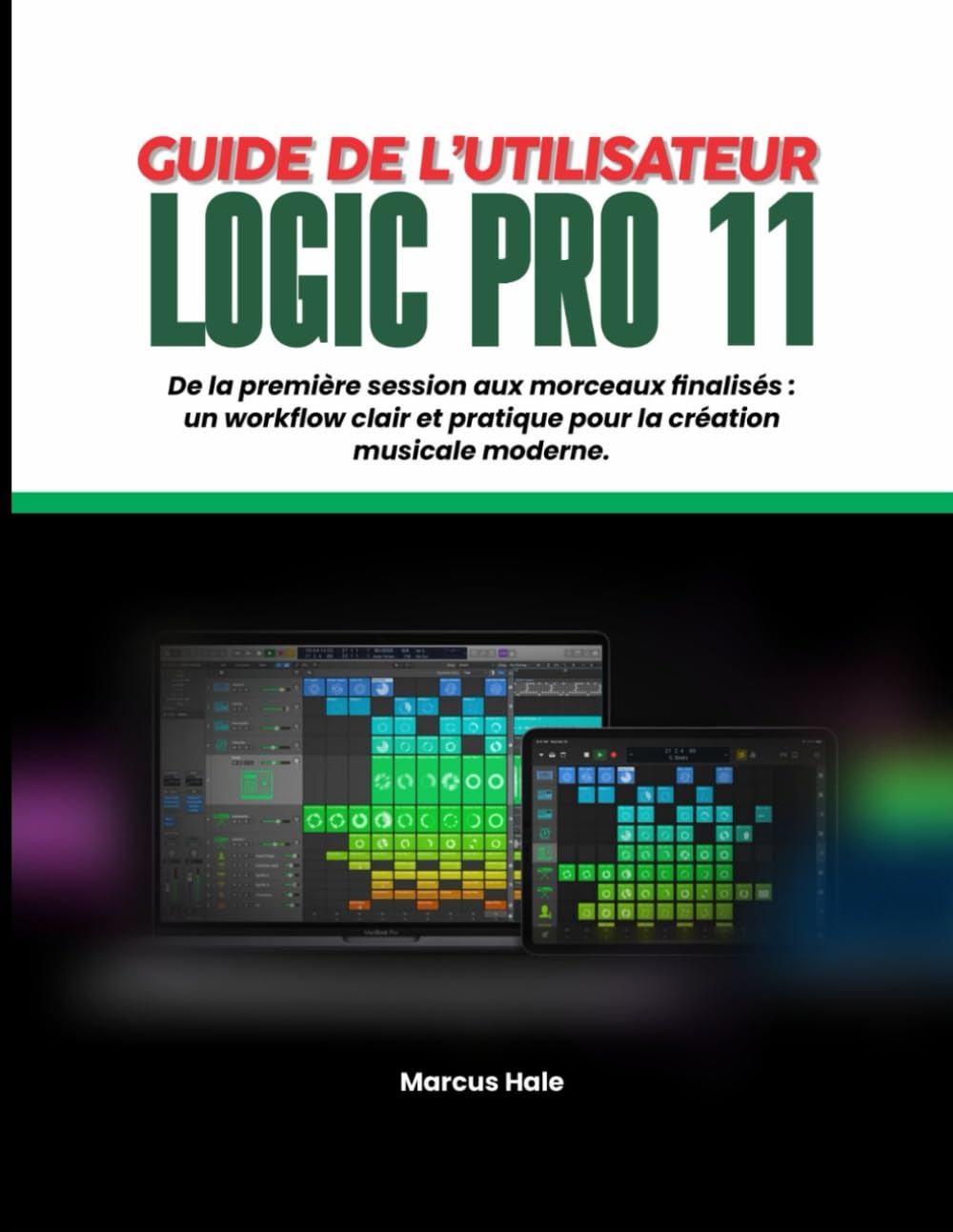 GUIDE DE L'UTILISATEUR DE LOGIC PRO 11: Première session et morceaux peaufinés : un flux de travail clair et pratique pour la création musicale moderne