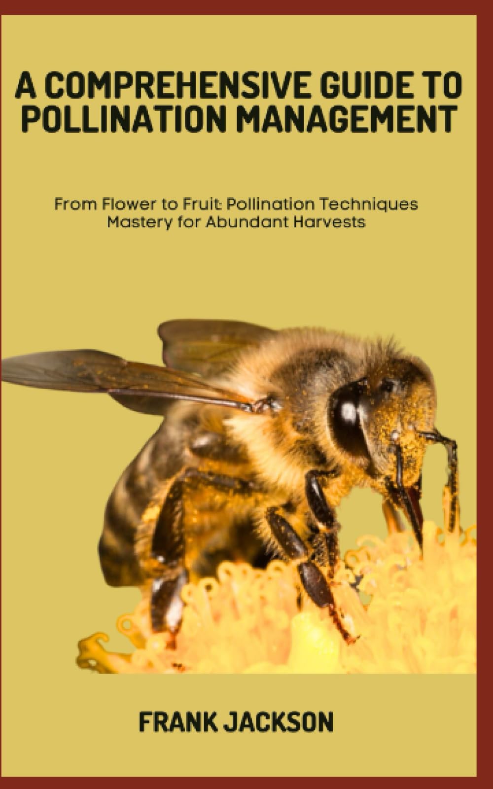 A COMPREHENSIVE GUIDE TO POLLINATION MANAGEMENT: From Flower to Fruit: Pollination Techniques Mastery for Abundant Harvests