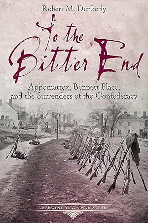 To the Bitter End: Appomattox, Bennett Place, and the Surrenders of the Confederacy (Emerging Civil War Series)