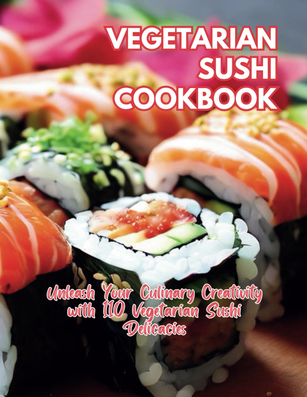 Vegetarian Sushi Cookbook: Unleash Your Culinary Creativity with 110 Vegetarian Sushi Delicacies