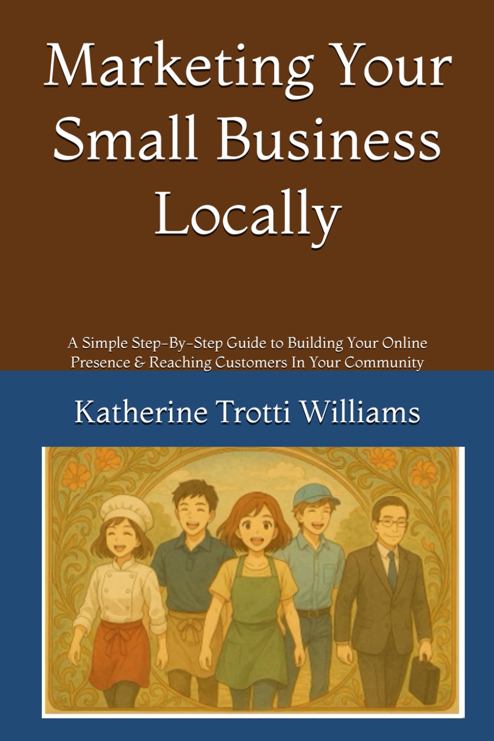 Marketing Your Small Business Locally: A Simple Step-By-Step Guide to Building Your Online Presence & Reaching Customers In Your Community