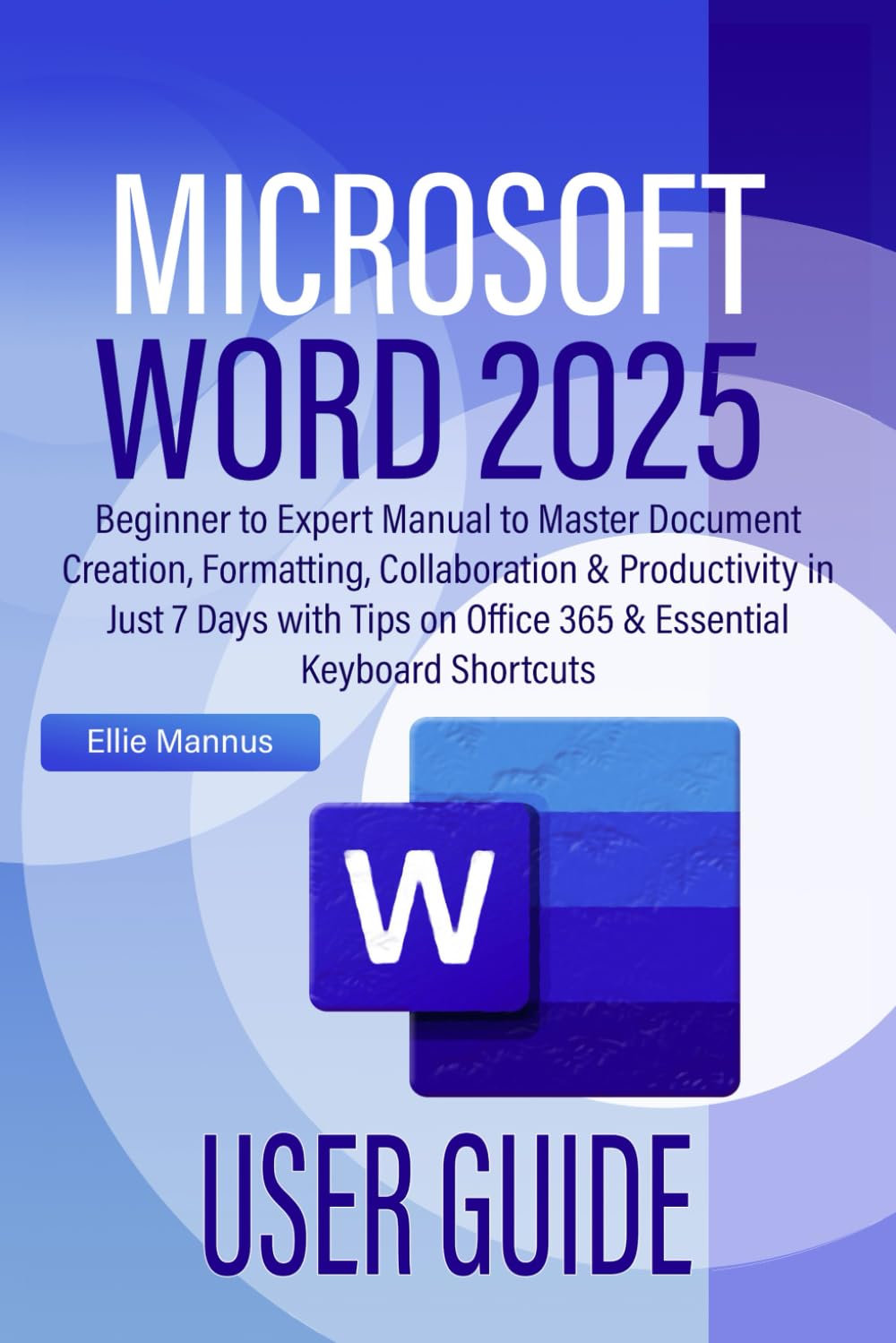 MICROSOFT WORD 2025 USER GUIDE: Beginner to Expert Manual to Master Document Creation, Formatting, Collaboration & Productivity in Just 7 Days with Tips on Office 365 & Essential Keyboard Shortcuts