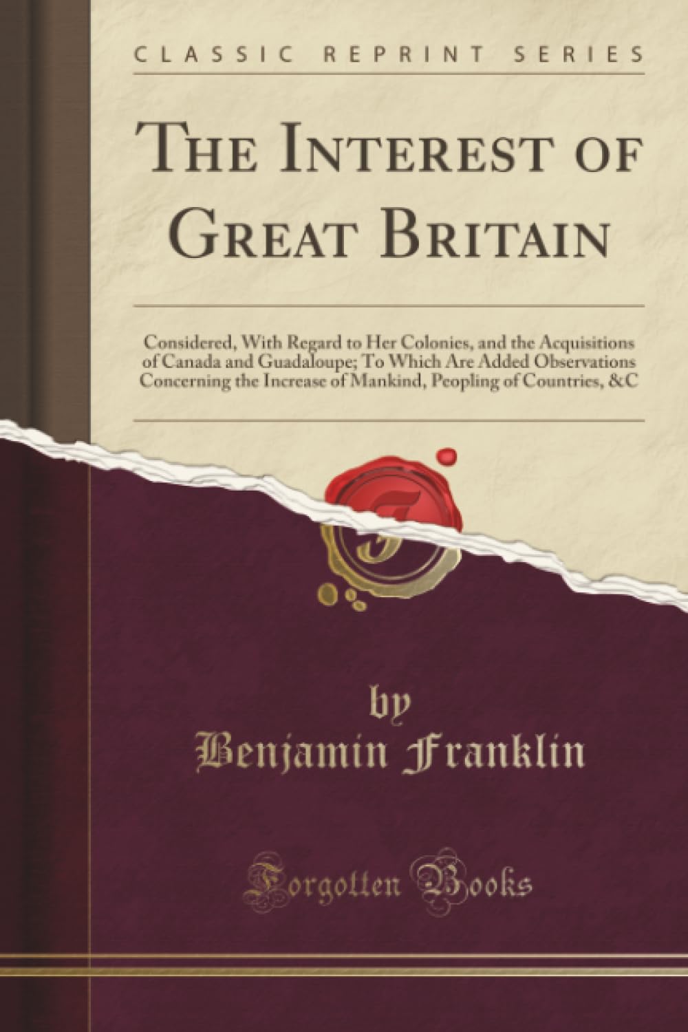 The Interest of Great Britain (Classic Reprint): Considered, with Regard to Her Colonies, and the Acquisitions of Canada and Guadaloupe; To Which Are ... Peopling of Countries, &c (Classic Reprint)