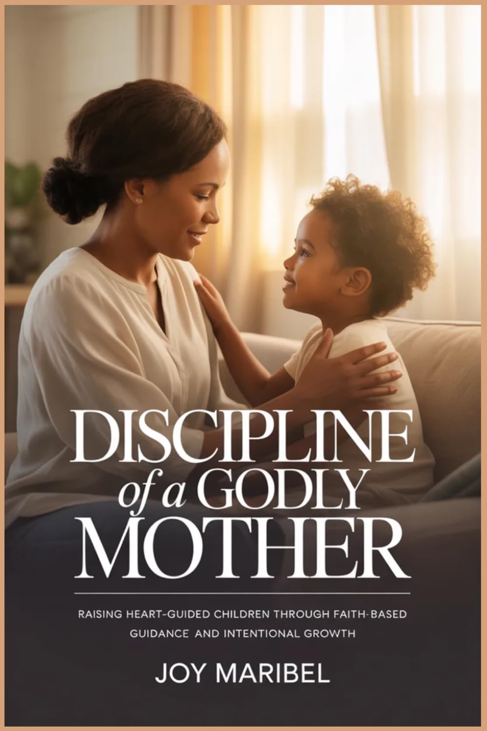DISCIPLINE OF A GODLY MOTHER: Raising Heart-Guided Children Through Faith-Based Guidance and Intentional Growth