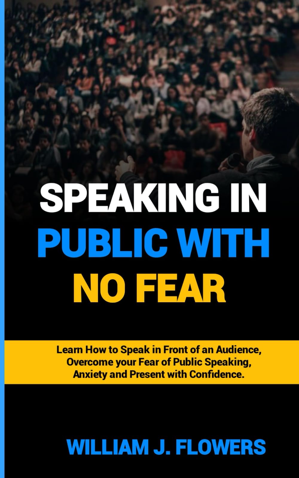 SPEAKING IN PUBLIC WITH NO FEAR: Learn How to Speak in front of an Audience, Overcome your fear of Public Speaking, Anxiety and Present with Confidence