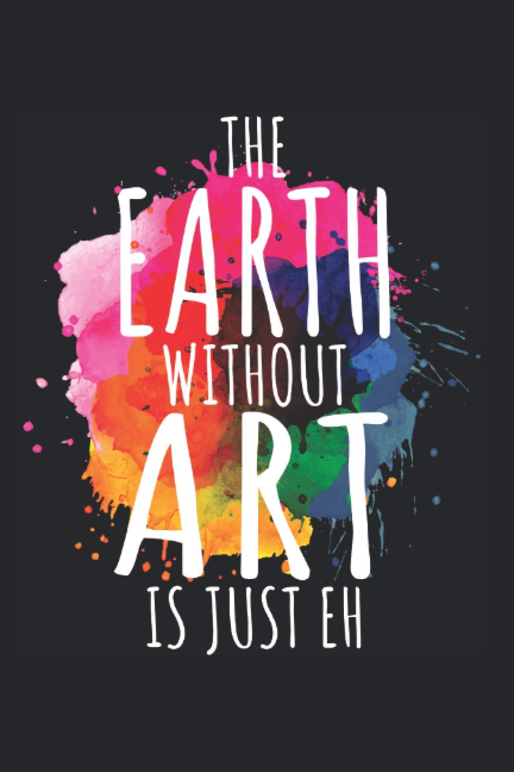 Earth Without Art Is Just Eh: Notebook For Earth & Art Lover Painting Artist Pun Art Teacher Notes Journal Diary Planner (Ruled Paper, 120 Lined ...