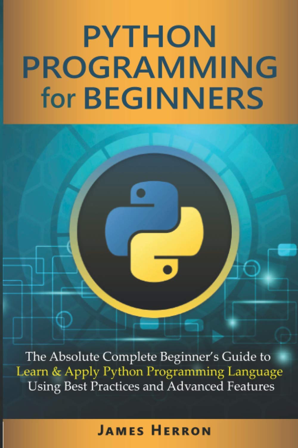 Python Programming For Beginners: The Absolute Complete Beginner’s Guide to Learn and Apply Python Programming Language Using Best Practices and Advanced Features.