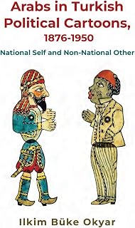 Arabs in Turkish Political Cartoons, 1876-1950: National Self and Non-National Other