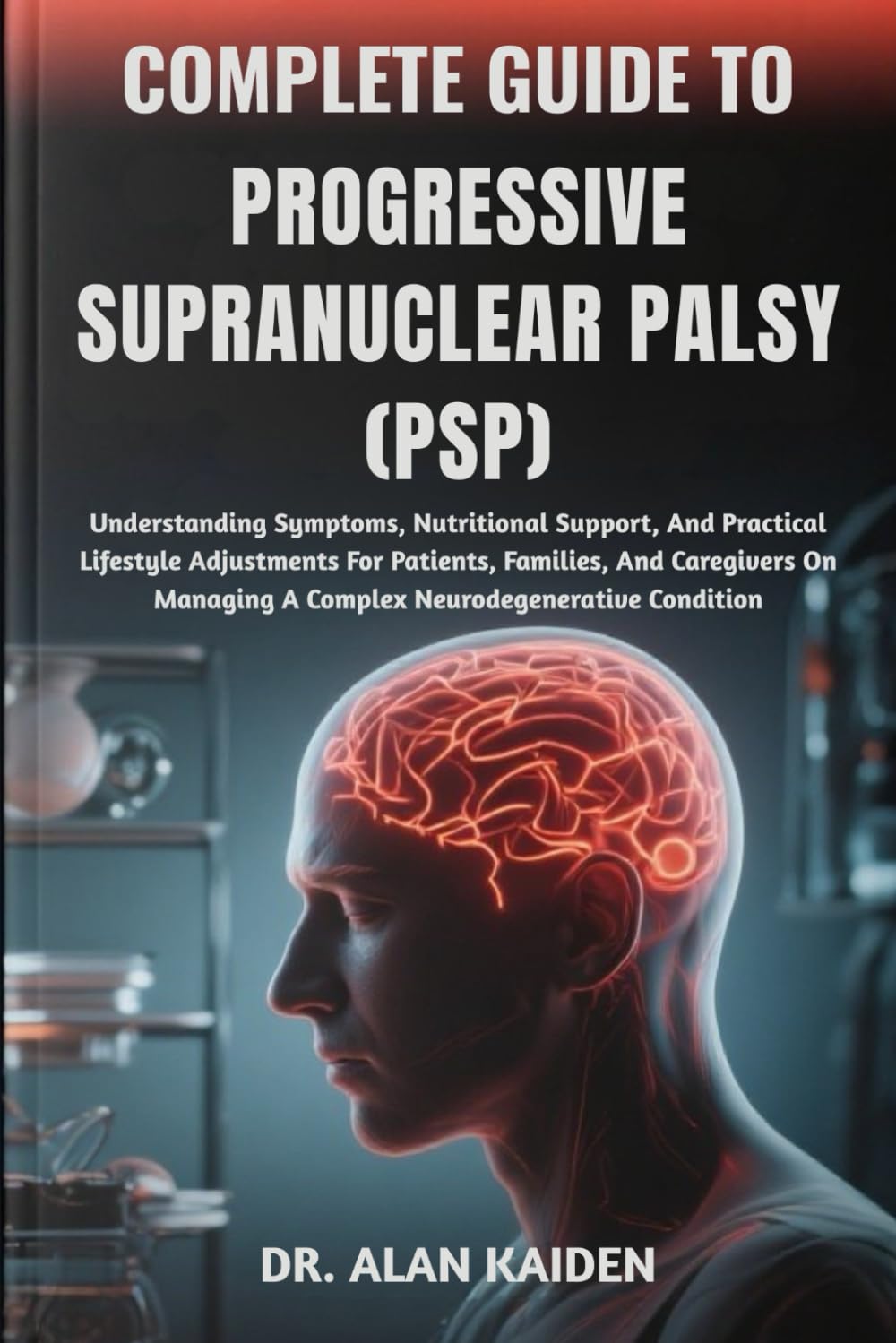 COMPLETE GUIDE TO PROGRESSIVE SUPRANUCLEAR PALSY (PSP): Understanding Symptoms, Nutritional Support, And Practical Lifestyle Adjustments For Patients, ... A Complex Neurodegenerative Condition