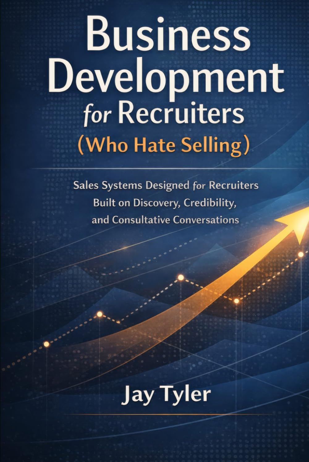 Business Development for Recruiters (Who Hate Selling): Sales Systems Designed for Recruiters - Built on Discovery, Credibility, and Consultative Conversations