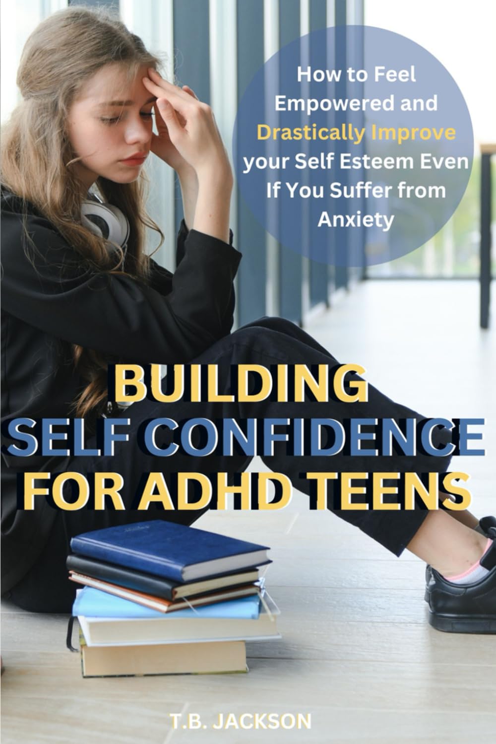 Building Self Confidence for ADHD Teens: How to Feel Empowered and Drastically Improve Your Self Esteem Even If You Suffer with Anxiety