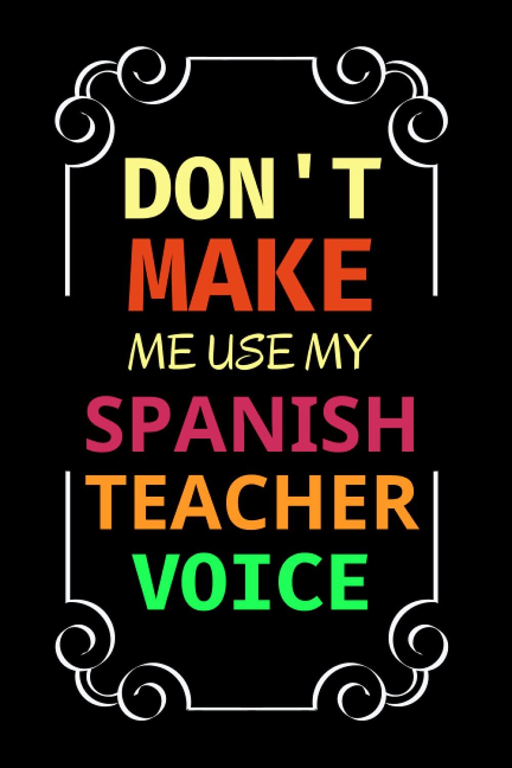 Don't Make Me Use My Spanish Teacher Voice: Spanish Teacher Unique Gifts For Coworkers | Teacher Appreciation Notebook To Write In