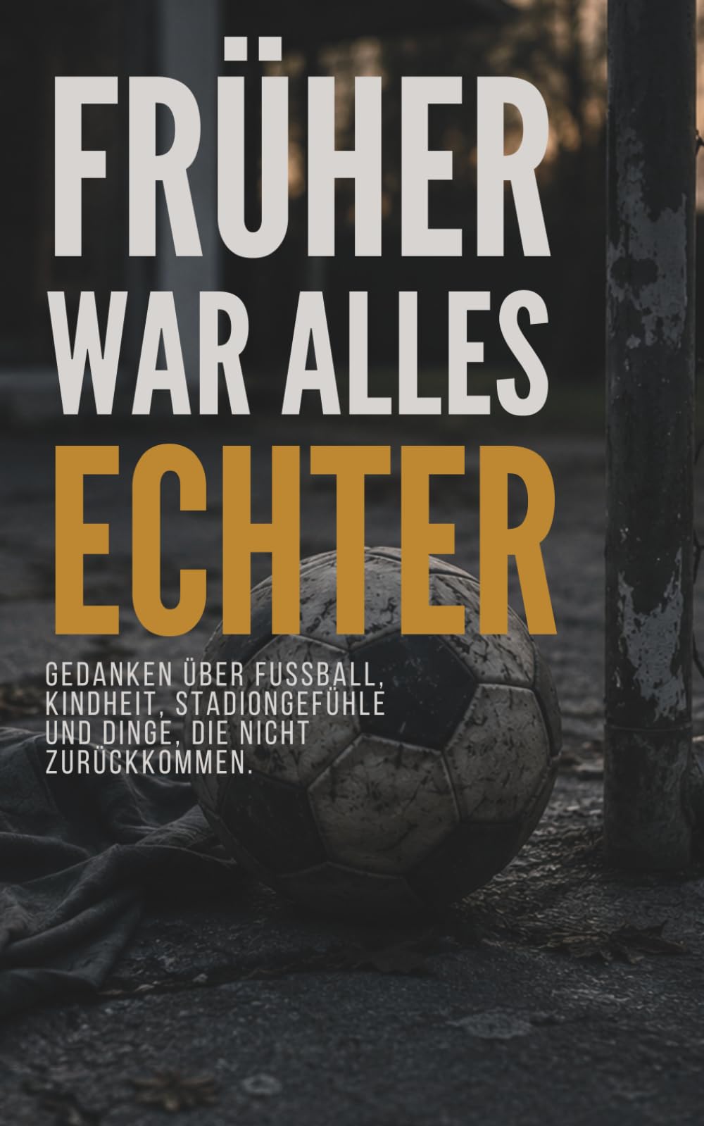 Früher war alles echter: Gedanken über Fußball, Kindheit, Stadiongefühle und Dinge, die nicht zurückkommen: Ein inneres Gedankenprotokoll für alle, ... haben zu wissen, wann es aufgehört hat