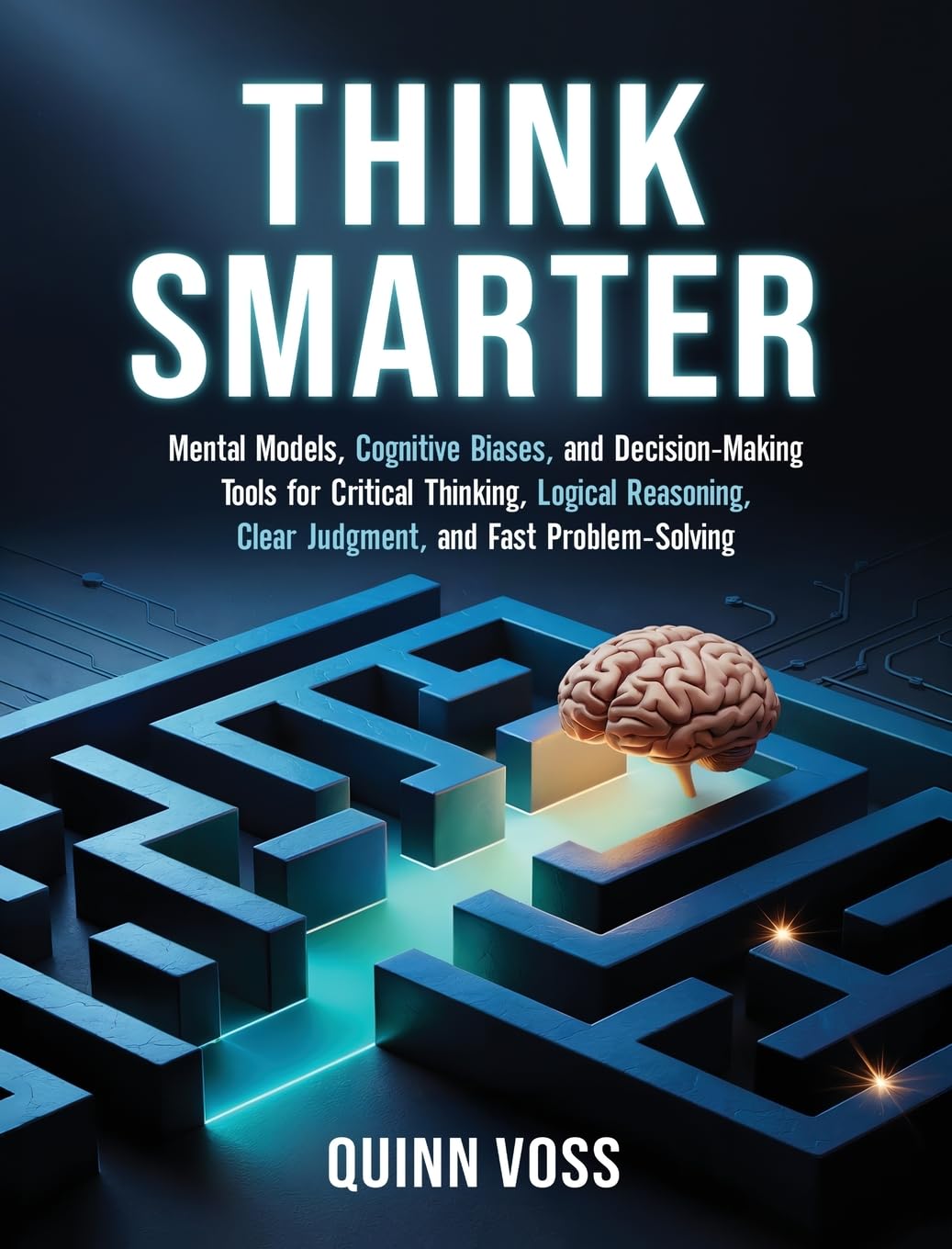 Think Smarter: Mental Models, Cognitive Biases, and Decision-Making Tools for Critical Thinking, Logical Reasoning, Clear Judgment, and Fast Problem-Solving
