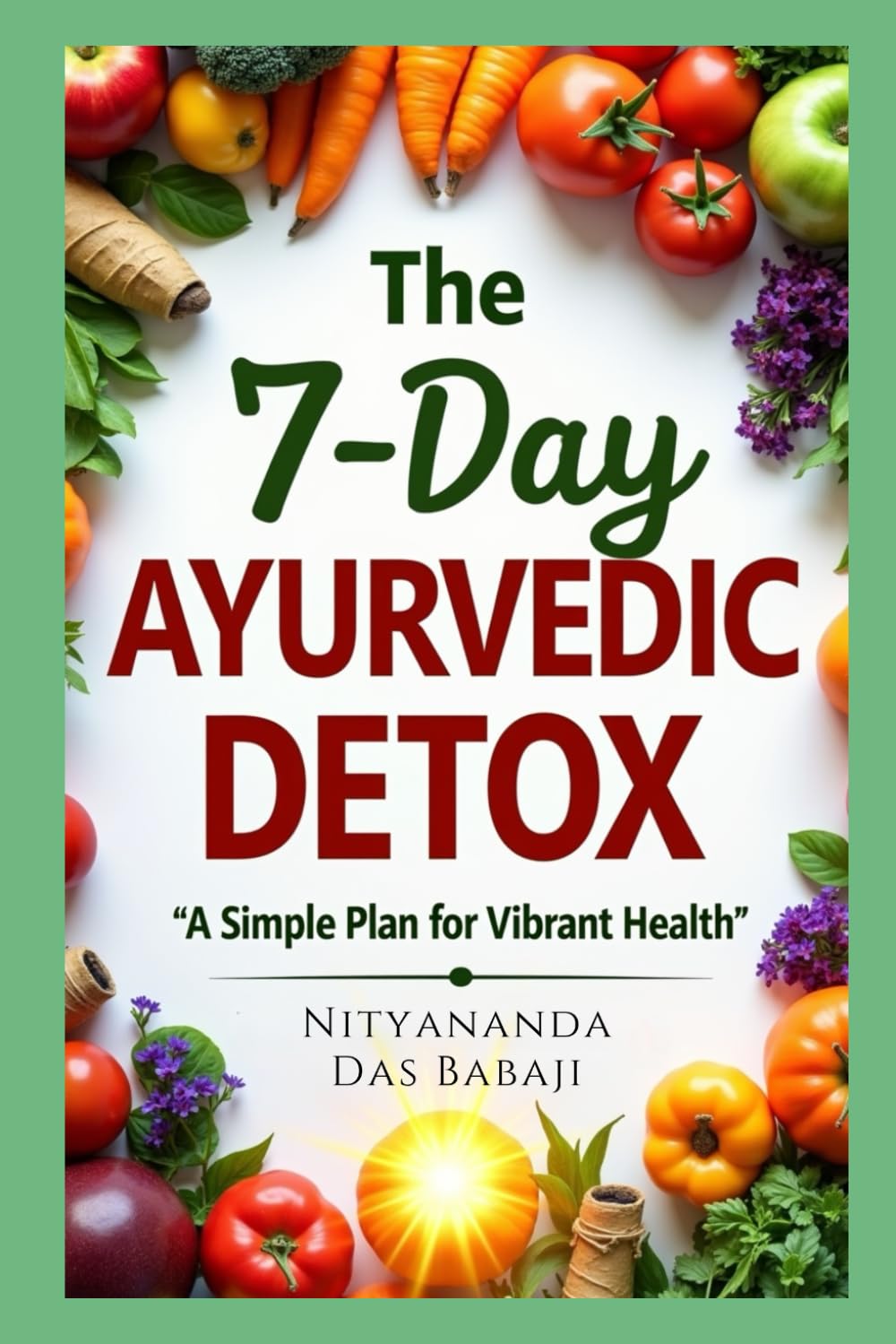 The 7-Day Ayurvedic Detox - A Simple Plan for Vibrant Health: A Complete Ayurvedic Detox Plan to Lose Weight, Gain Energy, and Feel Balanced in Just One Week